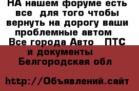 НА нашем форуме есть все, для того чтобы вернуть на дорогу ваши проблемные автом - Все города Авто » ПТС и документы   . Белгородская обл.